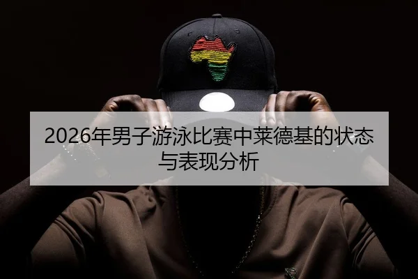 2026年男子游泳比赛中莱德基的状态与表现分析