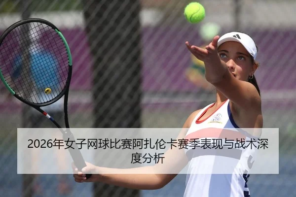 2026年女子网球比赛阿扎伦卡赛季表现与战术深度分析