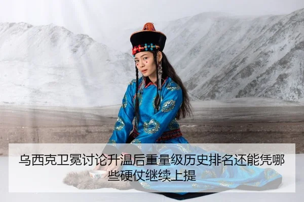 乌西克卫冕讨论升温后重量级历史排名还能凭哪些硬仗继续上提