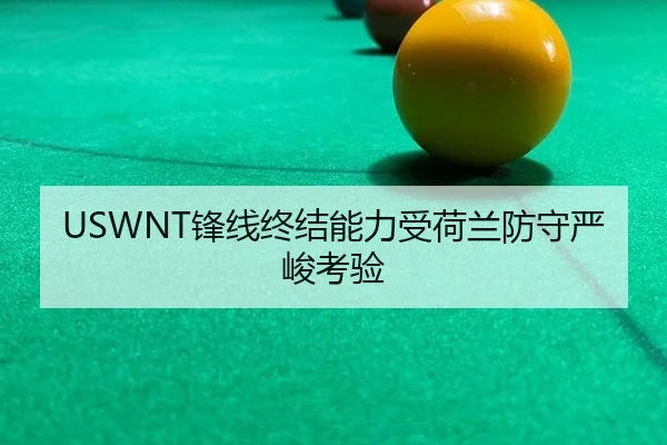 USWNT锋线终结能力受荷兰防守严峻考验
