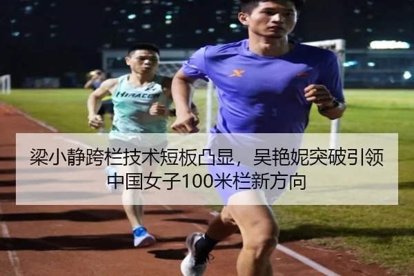梁小静跨栏技术短板凸显，吴艳妮突破引领中国女子100米栏新方向