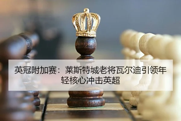 英冠附加赛：莱斯特城老将瓦尔迪引领年轻核心冲击英超