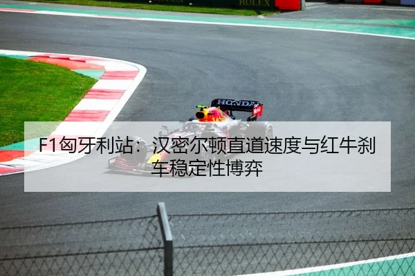 F1匈牙利站：汉密尔顿直道速度与红牛刹车稳定性博弈